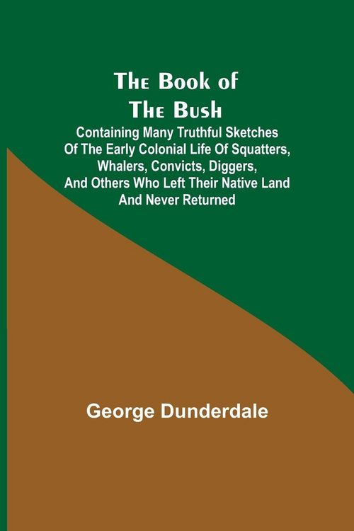 Produktbild: The Book of the Bush; Containing Many Truthful Sketches of the Early Colonial Life of Squatters, Whalers, Convicts, Diggers, and Others Who Left Their