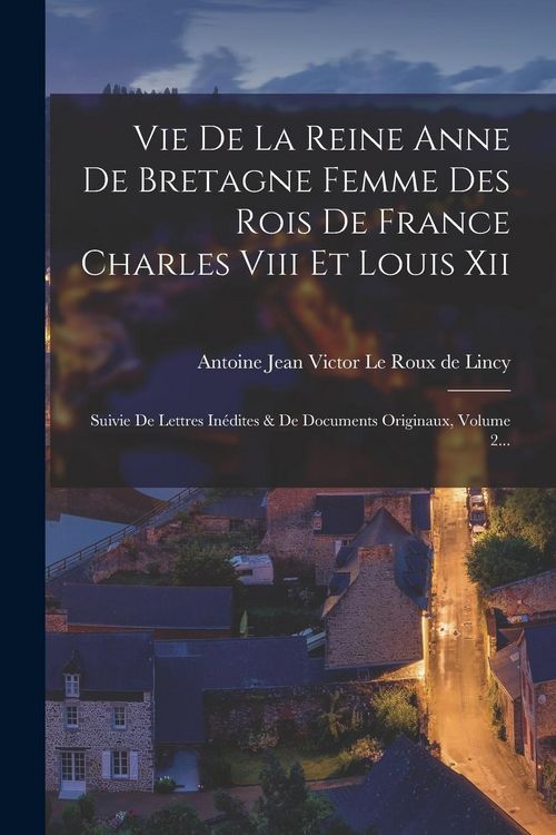 Produktbild: Vie De La Reine Anne De Bretagne Femme Des Rois De France Charles Viii Et Louis Xii: Suivie De Lettres In&eacute;dites & De Documents Originaux, Volume 2...
