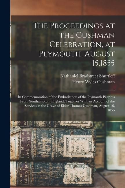 Produktbild: The Proceedings at the Cushman Celebration, at Plymouth, August 15,1855: In Commemoration of the Embarkation of the Plymouth Pilgrims From Southampton
