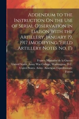 Produktbild: Addendum to the Instruction On the Use of Serial Observation in Liaison With the Artillery, January 19, 1917 (Modifying "Field Artillery Notes No. 1")