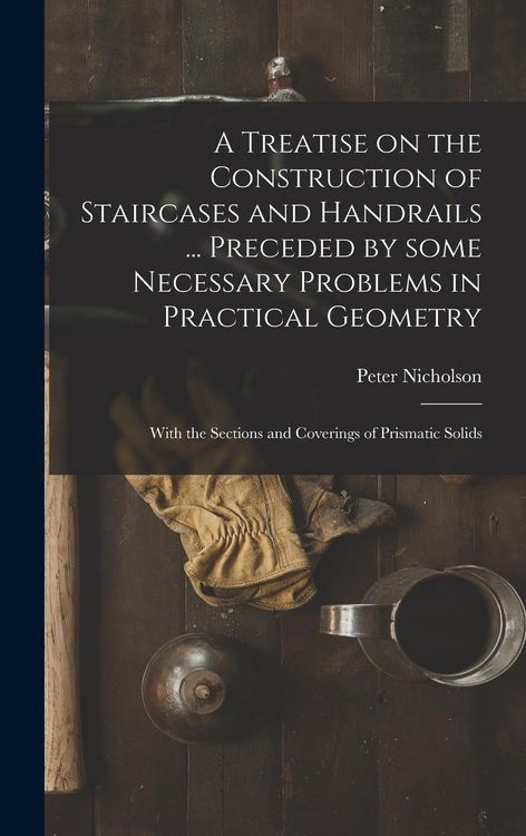 Produktbild: A Treatise on the Construction of Staircases and Handrails ... Preceded by Some Necessary Problems in Practical Geometry; With the Sections and Coveri