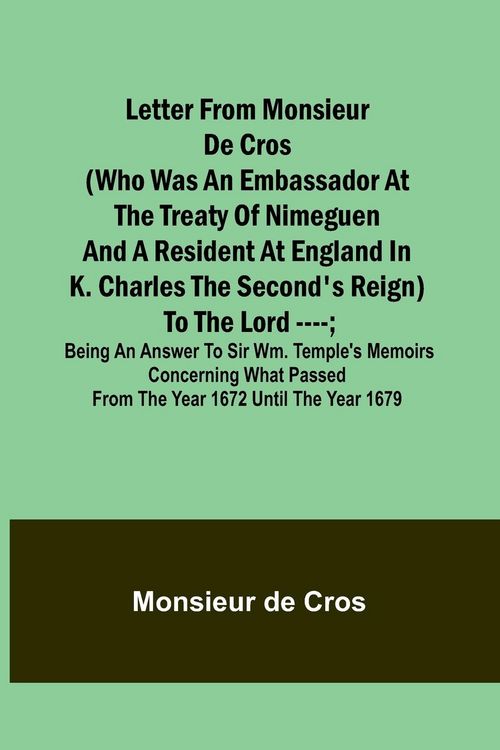 Produktbild: Letter from Monsieur de Cros (who was an embassador at the Treaty of Nimeguen and a resident at England in K. Charles the Second's reign) to the Lord ----; being an answer to Sir Wm. Temple's memoirs concerning what passed from the year 1672 until the year