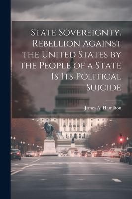 Produktbild: State Sovereignty. Rebellion Against the United States by the People of a State is Its Political Suicide