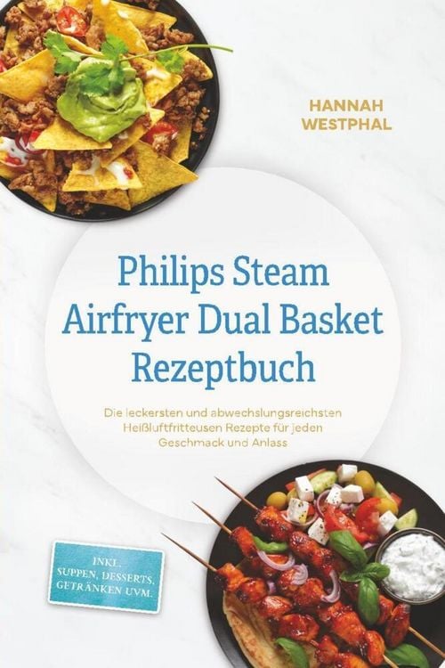 Produktbild: Philips Steam Airfryer Dual Basket Rezeptbuch: Die leckersten und abwechslungsreichsten Hei&szlig;luftfritteusen Rezepte f&uuml;r jeden Geschmack und Anlass - in