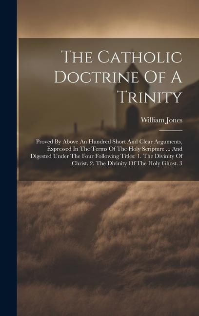 Produktbild: The Catholic Doctrine Of A Trinity: Proved By Above An Hundred Short And Clear Arguments, Expressed In The Terms Of The Holy Scripture ... And Digeste