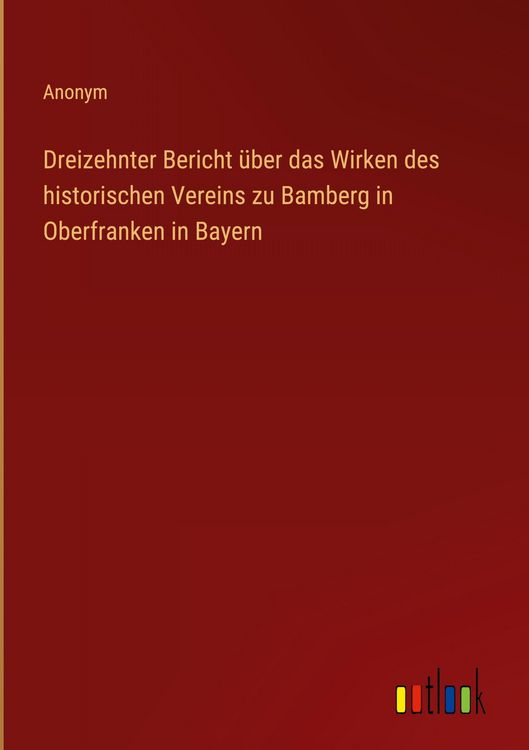 Produktbild: Dreizehnter Bericht &uuml;ber das Wirken des historischen Vereins zu Bamberg in Oberfranken in Bayern