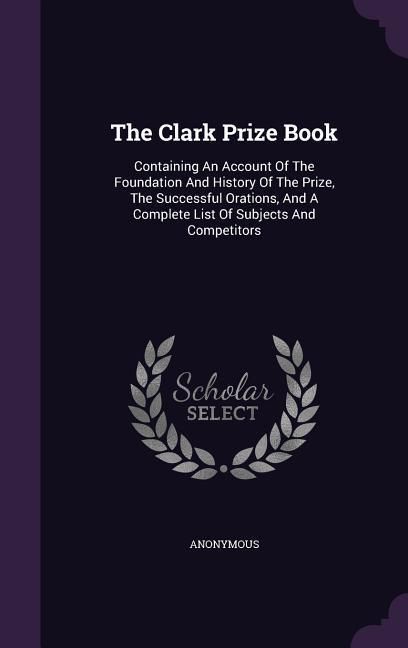 Produktbild: The Clark Prize Book: Containing An Account Of The Foundation And History Of The Prize, The Successful Orations, And A Complete List Of Subj