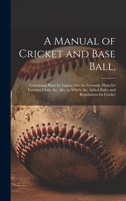 Produktbild: A Manual of Cricket and Base Ball,: Containing Plans for Laying out the Grounds, Plans for Forming Clubs, &c., &c.; to Which are Added Rules and Regul