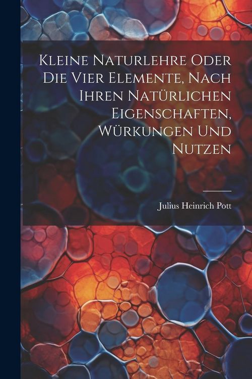 Produktbild: Kleine Naturlehre Oder Die Vier Elemente, Nach Ihren Nat&uuml;rlichen Eigenschaften, W&uuml;rkungen Und Nutzen