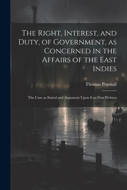 Produktbild: The Right, Interest, and Duty, of Government, as Concerned in the Affairs of the East Indies: The Case as Stated and Argument Upon It as First Written