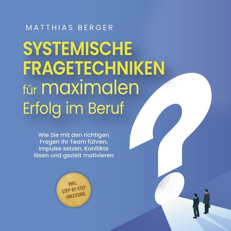Produktbild: Systemische Fragetechniken f&uuml;r maximalen Erfolg im Beruf: Wie Sie mit den richtigen Fragen Ihr Team f&uuml;hren, Impulse setzen, Konflikte l&ouml;sen und gezielt motivieren - inkl. Step-by-Step-Anleitung