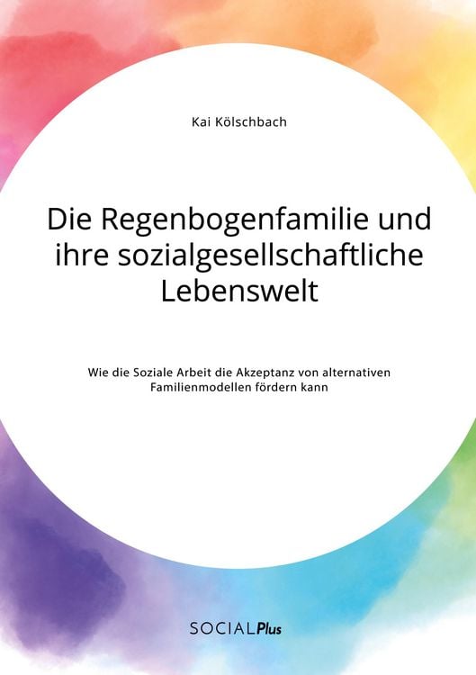 Produktbild: Die Regenbogenfamilie und ihre sozialgesellschaftliche Lebenswelt. Wie die Soziale Arbeit die Akzeptanz von alternativen Familienmodellen f&ouml;rdern kann