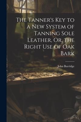 Produktbild: The Tanner's Key to a New System of Tanning Sole Leather, Or, the Right Use of Oak Bark