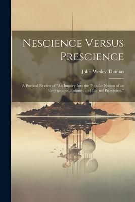 Produktbild: Nescience Versus Prescience: A Poetical Review of "An Inquiry Into the Popular Notion of an Unoriginated, Infinite, and Eternal Prescience."