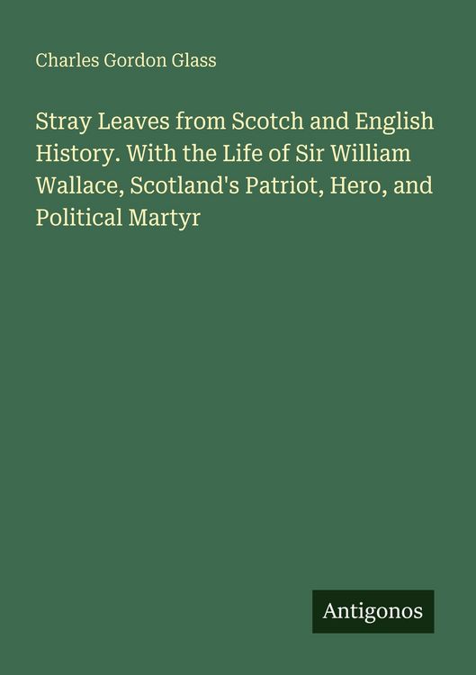 Produktbild: Stray Leaves from Scotch and English History. With the Life of Sir William Wallace, Scotland's Patriot, Hero, and Political Martyr