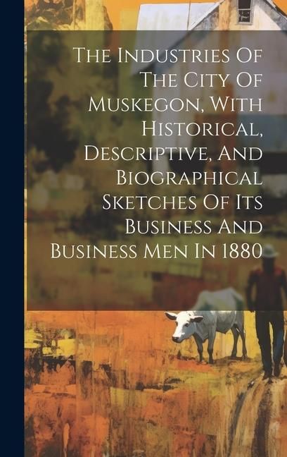 Produktbild: The Industries Of The City Of Muskegon, With Historical, Descriptive, And Biographical Sketches Of Its Business And Business Men In 1880