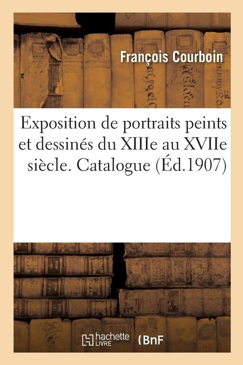 Produktbild: Exposition de Portraits Peints Et Dessin&eacute;s Du Xiiie Au Xviie Si&egrave;cle, Avril-Juin 1907. Catalogue
