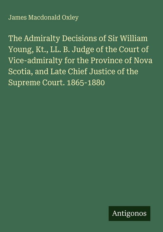Produktbild: The Admiralty Decisions of Sir William Young, Kt., LL. B. Judge of the Court of Vice-admiralty for the Province of Nova Scotia, and Late Chief Justice