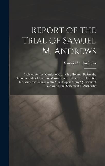 Produktbild: Report of the Trial of Samuel M. Andrews: Indicted for the Murder of Cornelius Holmes, Before the Supreme Judicial Court of Massachusetts, December 11