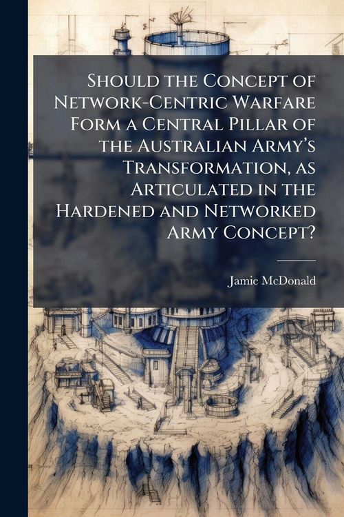 Produktbild: Should the Concept of Network-Centric Warfare Form a Central Pillar of the Australian Army&acirc;(TM)s Transformation, as Articulated in the Hardened and N
