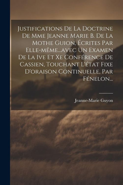 Produktbild: Justifications De La Doctrine De Mme Jeanne Marie B. De La Mothe Guion, &Eacute;crites Par Elle-m&ecirc;me...avec Un Examen De La Ive Et Xe Conf&eacute;rence De Cassien,
