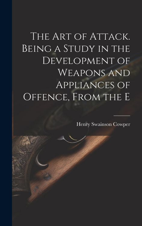 Produktbild: The art of Attack. Being a Study in the Development of Weapons and Appliances of Offence, From the E