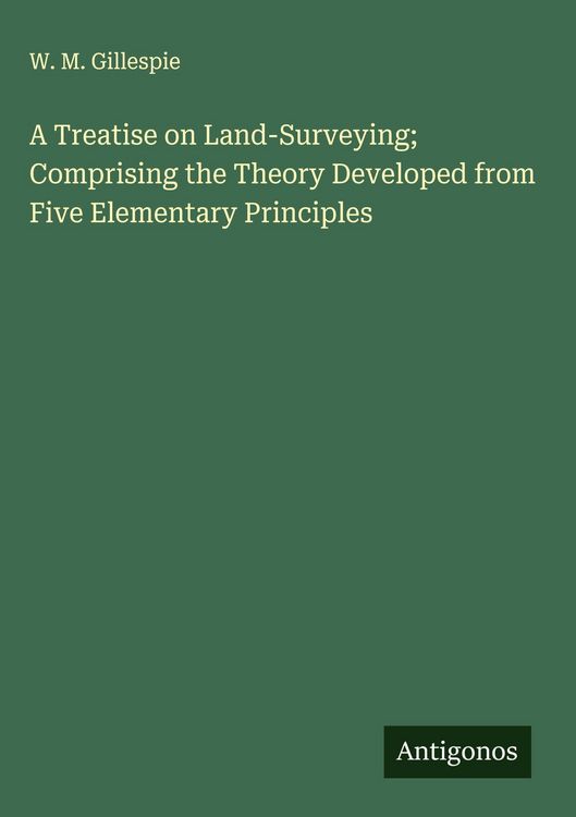 Produktbild: A Treatise on Land-Surveying; Comprising the Theory Developed from Five Elementary Principles