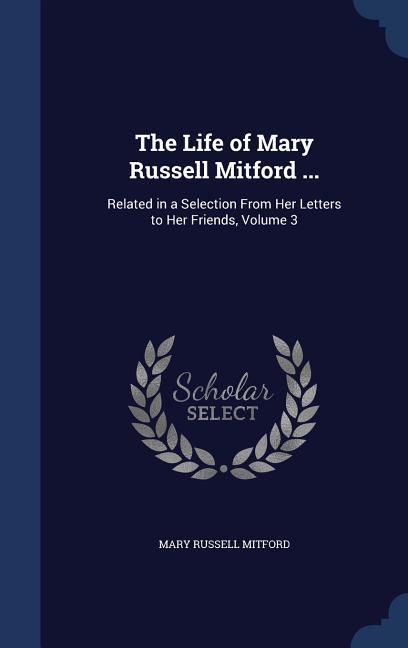 Produktbild: The Life of Mary Russell Mitford ...: Related in a Selection From Her Letters to Her Friends, Volume 3