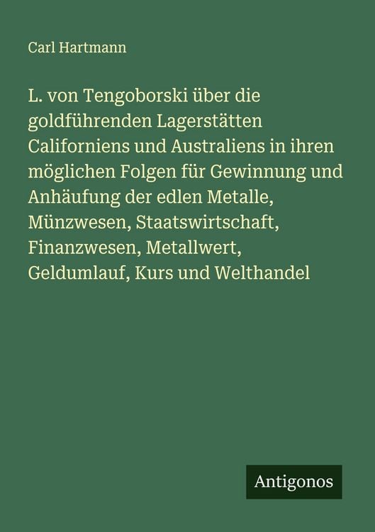 Produktbild: L. von Tengoborski &uuml;ber die goldf&uuml;hrenden Lagerst&auml;tten Californiens und Australiens in ihren m&ouml;glichen Folgen f&uuml;r Gewinnung und Anh&auml;ufung der edlen Metalle, M&uuml;nzwesen, Staatswirtschaft, Finanzwesen, Metallwert, Geldumlauf, Kurs und Welthandel