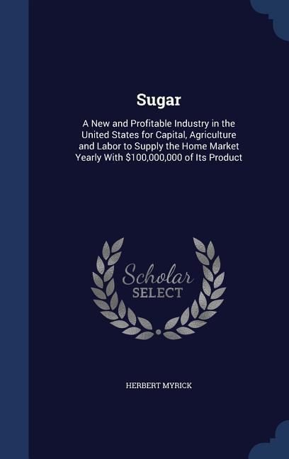 Produktbild: Sugar: A New and Profitable Industry in the United States for Capital, Agriculture and Labor to Supply the Home Market Yearly