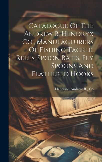 Produktbild: Catalogue Of The Andrew B. Hendryx Co., Manufacturers Of Fishing Tackle, Reels, Spoon Baits, Fly Spoons And Feathered Hooks