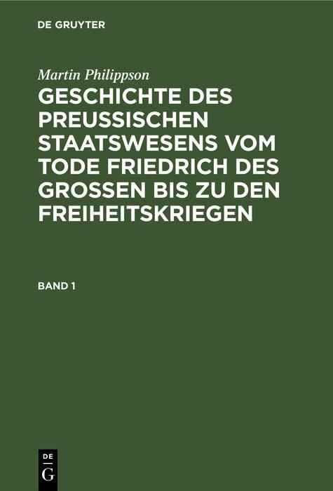 Produktbild: Martin Philippson: Geschichte des Preu&szlig;ischen Staatswesens vom Tode Friedrich des Gro&szlig;en bis zu den Freiheitskriegen. Band 1