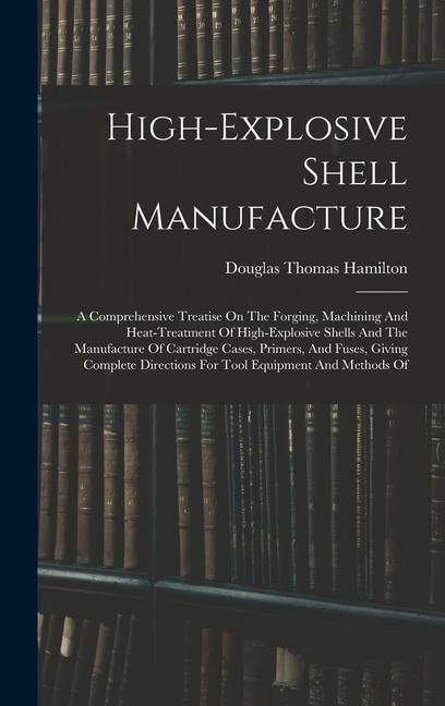 Produktbild: High-explosive Shell Manufacture: A Comprehensive Treatise On The Forging, Machining And Heat-treatment Of High-explosive Shells And The Manufacture O