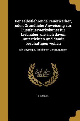 Produktbild: Der selbstlehrende Feuerwerker, oder, Gründliche Anweisung zur Lustfeuerwerkskunst für Liebhaber, die sich davon unterrichten und damit beschäftige