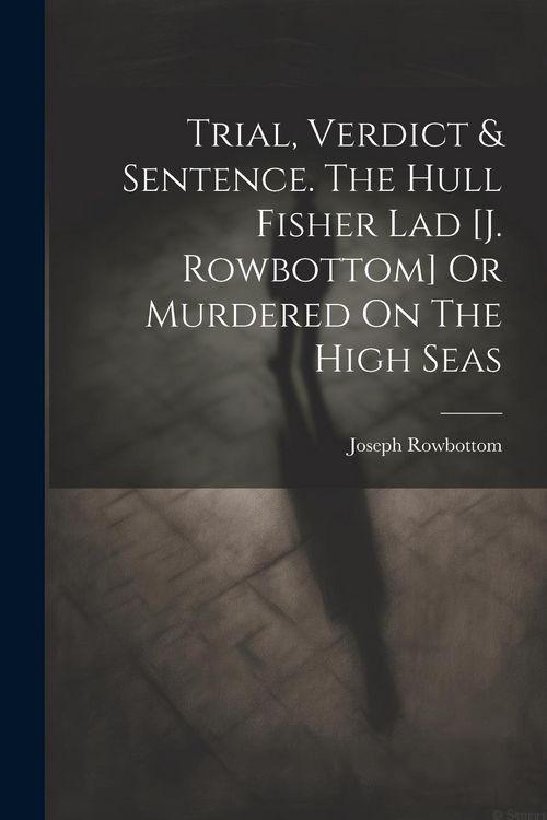 Produktbild: Trial, Verdict & Sentence. The Hull Fisher Lad [j. Rowbottom] Or Murdered On The High Seas
