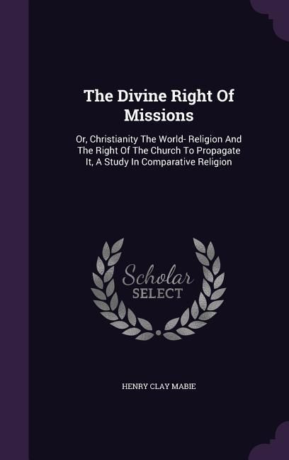 Produktbild: The Divine Right Of Missions: Or, Christianity The World- Religion And The Right Of The Church To Propagate It, A Study In Comparative Religion