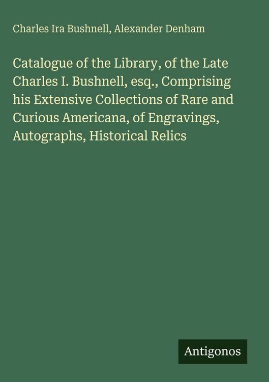 Produktbild: Catalogue of the Library, of the Late Charles I. Bushnell, esq., Comprising his Extensive Collections of Rare and Curious Americana, of Engravings, Au