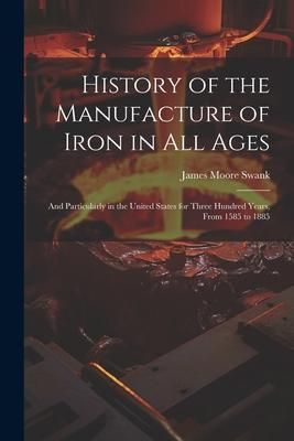 Produktbild: History of the Manufacture of Iron in All Ages: And Particularly in the United States for Three Hundred Years, From 1585 to 1885