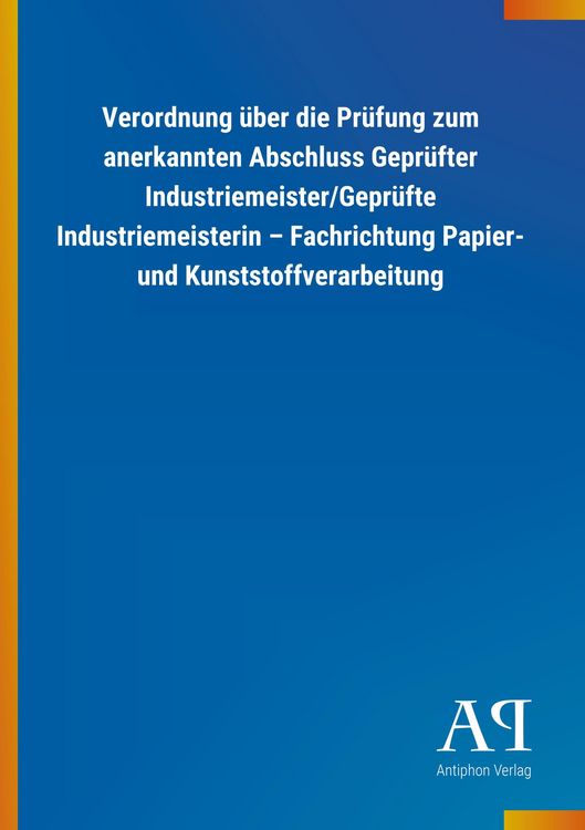 Produktbild: Verordnung &uuml;ber die Pr&uuml;fung zum anerkannten Abschluss Gepr&uuml;fter Industriemeister/Gepr&uuml;fte Industriemeisterin - Fachrichtung Papier- und Kunststoffverarbeitung