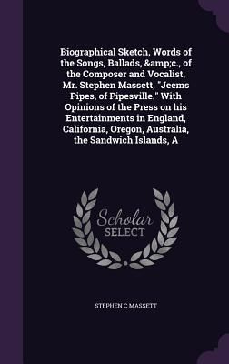 Produktbild: A Biographical Sketch, Words of the Songs, Ballads, &c., of the Composer and Vocalist, Mr. Stephen Massett, "Jeems Pipes, of Pipesville." With Opinion
