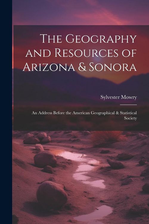 Produktbild: The Geography and Resources of Arizona & Sonora: An Address Before the American Geographical & Statistical Society