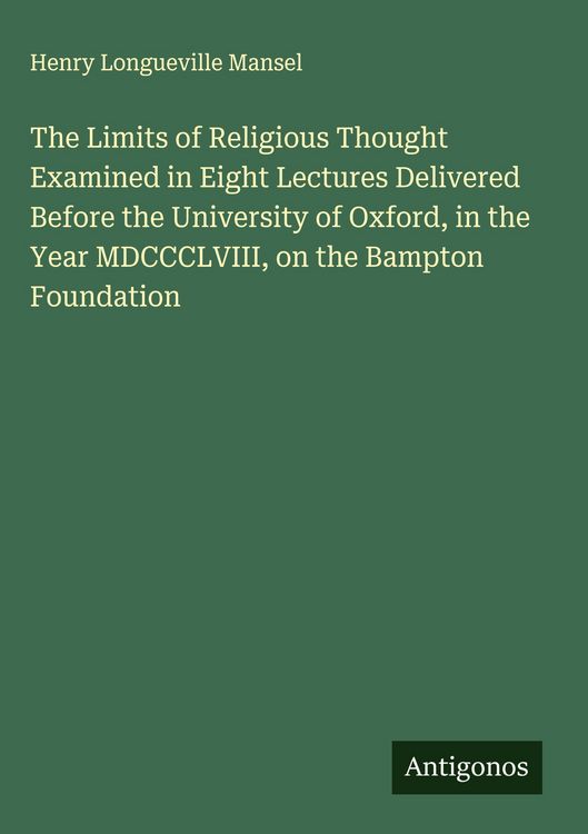 Produktbild: The Limits of Religious Thought Examined in Eight Lectures Delivered Before the University of Oxford, in the Year MDCCCLVIII, on the Bampton Foundatio