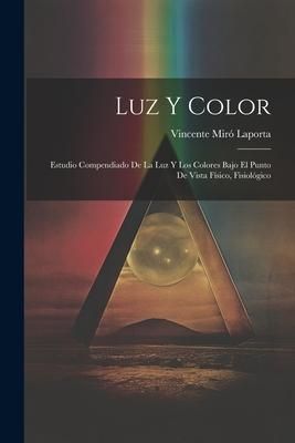 Produktbild: Luz y Color: Estudio Compendiado de la luz y los Colores Bajo el Punto de Vista F&iacute;sico, Fisiol&oacute;gico