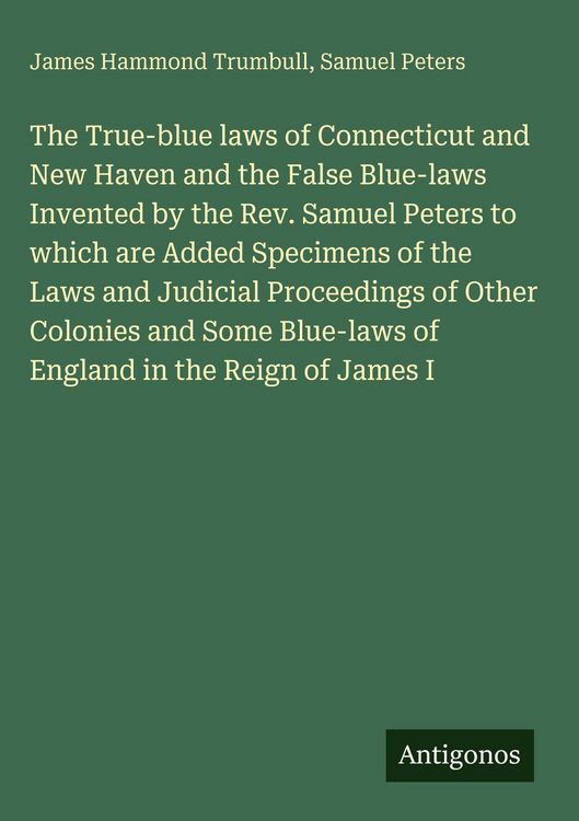 Produktbild: The True-blue laws of Connecticut and New Haven and the False Blue-laws Invented by the Rev. Samuel Peters to which are Added Specimens of the Laws an