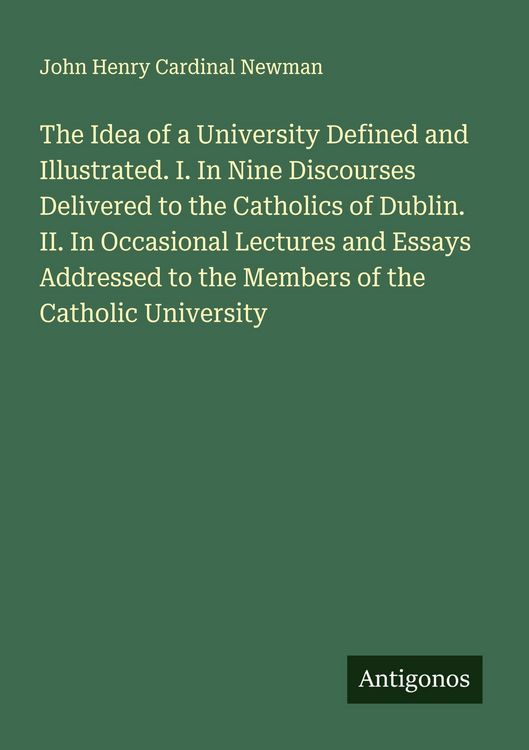 Produktbild: The Idea of a University Defined and Illustrated. I. In Nine Discourses Delivered to the Catholics of Dublin. II. In Occasional Lectures and Essays Ad