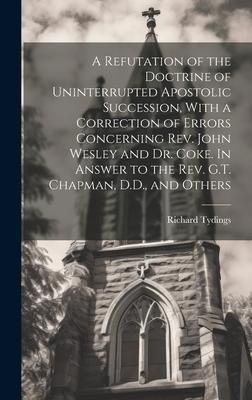 Produktbild: A Refutation of the Doctrine of Uninterrupted Apostolic Succession, With a Correction of Errors Concerning Rev. John Wesley and Dr. Coke. In Answer to