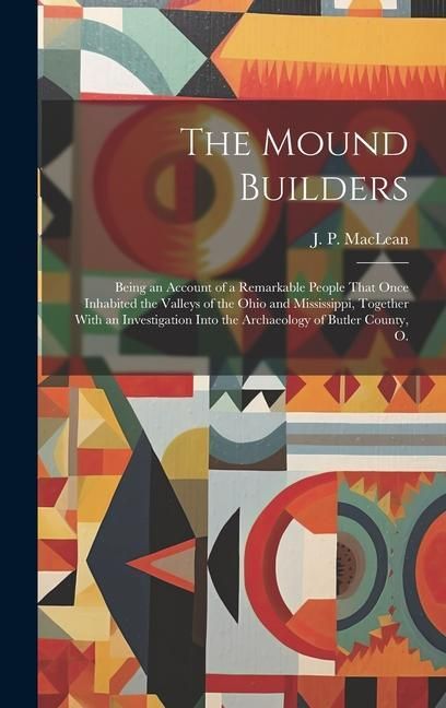 Produktbild: The Mound Builders; Being an Account of a Remarkable People That Once Inhabited the Valleys of the Ohio and Mississippi, Together With an Investigatio