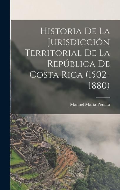 Produktbild: Historia De La Jurisdicci&oacute;n Territorial De La Rep&uacute;blica De Costa Rica (1502-1880)