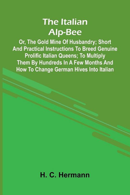Produktbild: The Italian Alp-Bee; Or, The Gold Mine Of Husbandry; Short And Practical Instructions To Breed Genuine Prolific Italian Queens; To Multiply Them By Hu
