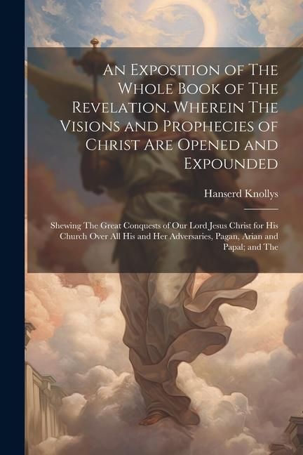 Produktbild: An Exposition of The Whole Book of The Revelation. Wherein The Visions and Prophecies of Christ are Opened and Expounded; Shewing The Great Conquests